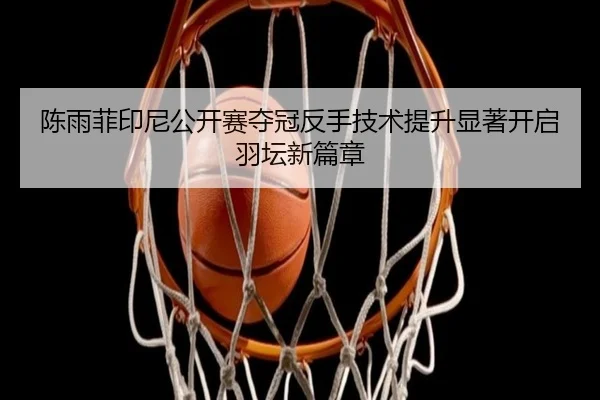 陈雨菲印尼公开赛夺冠反手技术提升显著开启羽坛新篇章