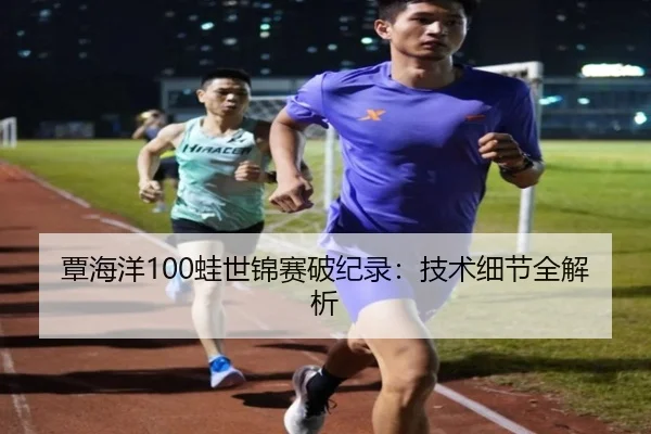 覃海洋100蛙世锦赛破纪录：技术细节全解析