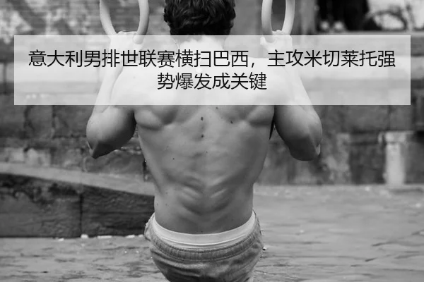 意大利男排世联赛横扫巴西，主攻米切莱托强势爆发成关键