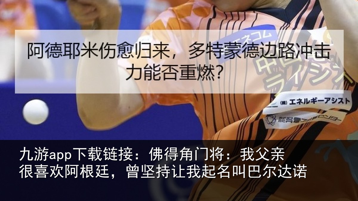 九游app下载链接:佛得相关情况欢阿相关情况名叫巴尔达诺