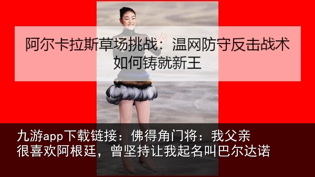 九游app下载链接:佛得相关情况欢阿相关情况名叫巴尔达诺