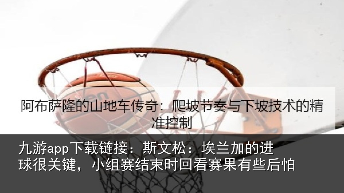九游app下载链接：斯文松：埃兰加的进球很关键，小组赛结束时回看赛果有些后怕