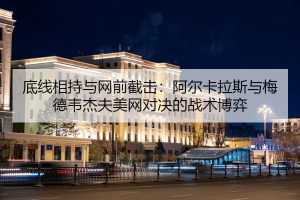 底线相持与网前截击：阿尔卡拉斯与梅德韦杰夫美网对决的战术博弈