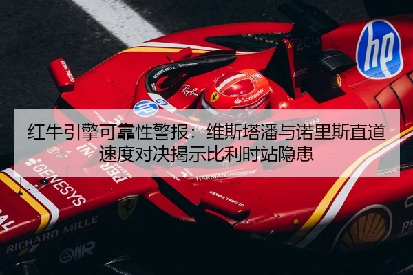 红牛引擎可靠性警报：维斯塔潘与诺里斯直道速度对决揭示比利时站隐患
