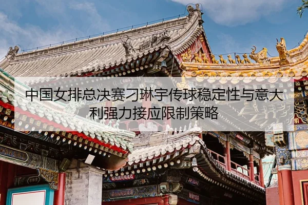 中国女排总决赛刁琳宇传球稳定性与意大利强力接应限制策略