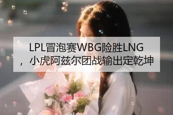 LPL冒泡赛WBG险胜LNG，小虎阿兹尔团战输出定乾坤