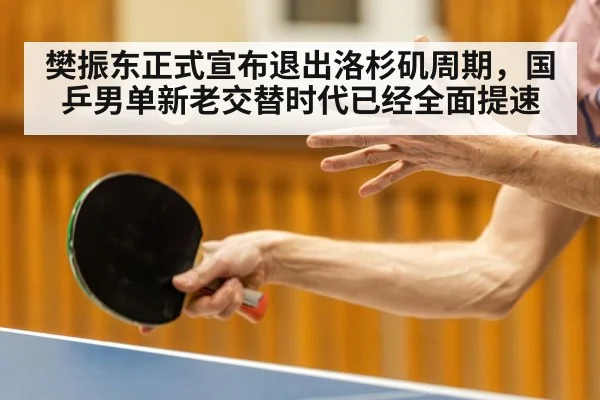 樊振东正式宣布退出洛杉矶周期，国乒男单新老交替时代已经全面提速