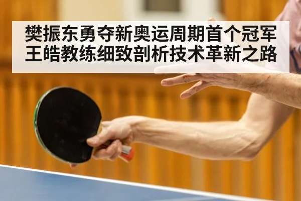 樊振东勇夺新奥运周期首个冠军王皓教练细致剖析技术革新之路