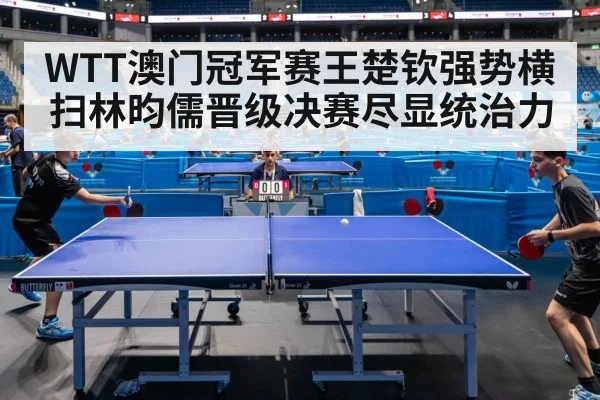 WTT澳门冠军赛王楚钦强势横扫林昀儒晋级决赛尽显统治力