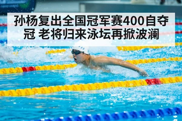 孙杨复出全国冠军赛400自夺冠 老将归来泳坛再掀波澜