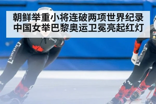 朝鲜举重小将连破两项世界纪录 中国女举巴黎奥运卫冕亮起红灯