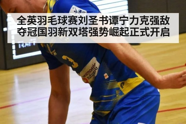 全英羽毛球赛刘圣书谭宁力克强敌夺冠国羽新双塔强势崛起正式开启