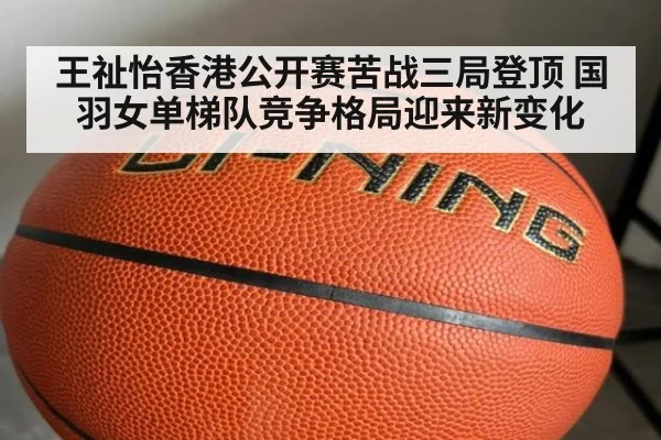 王祉怡香港公开赛苦战三局登顶 国羽女单梯队竞争格局迎来新变化
