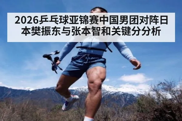 2026乒乓球亚锦赛中国男团对阵日本樊振东与张本智和关键分分析